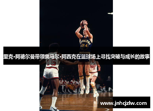 里克·阿德尔曼带领奥马尔·阿西克在篮球场上寻找突破与成长的故事
