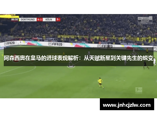 阿森西奥在皇马的进球表现解析：从天赋新星到关键先生的蜕变