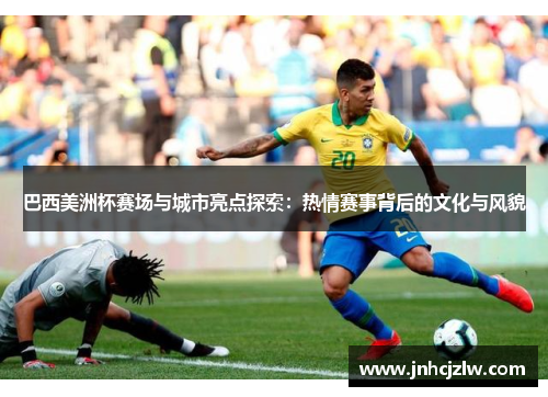 巴西美洲杯赛场与城市亮点探索：热情赛事背后的文化与风貌