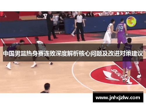 中国男篮热身赛连败深度解析核心问题及改进对策建议