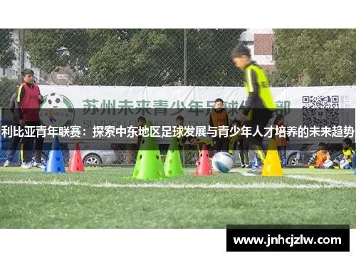 利比亚青年联赛：探索中东地区足球发展与青少年人才培养的未来趋势