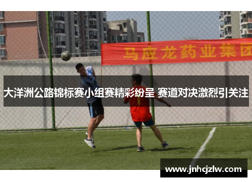 大洋洲公路锦标赛小组赛精彩纷呈 赛道对决激烈引关注