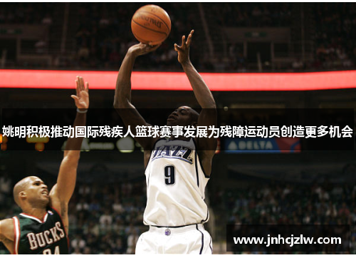 姚明积极推动国际残疾人篮球赛事发展为残障运动员创造更多机会