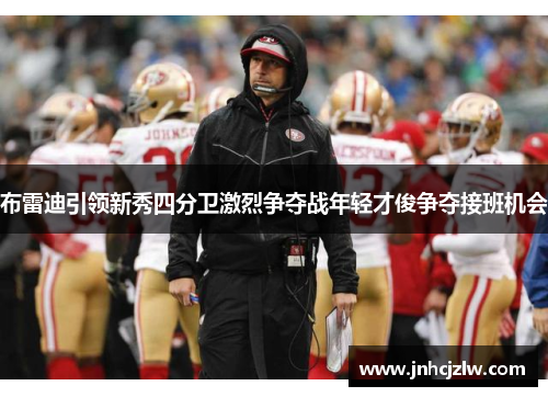 布雷迪引领新秀四分卫激烈争夺战年轻才俊争夺接班机会