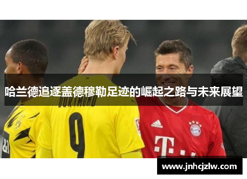 哈兰德追逐盖德穆勒足迹的崛起之路与未来展望