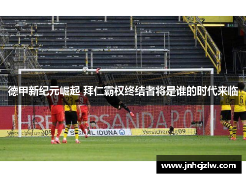 德甲新纪元崛起 拜仁霸权终结者将是谁的时代来临