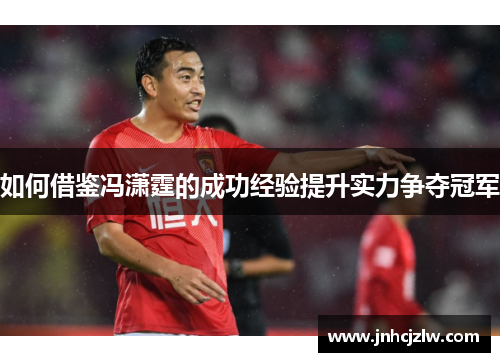 如何借鉴冯潇霆的成功经验提升实力争夺冠军