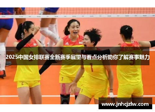 2025中国女排联赛全新赛季展望与看点分析助你了解赛事魅力
