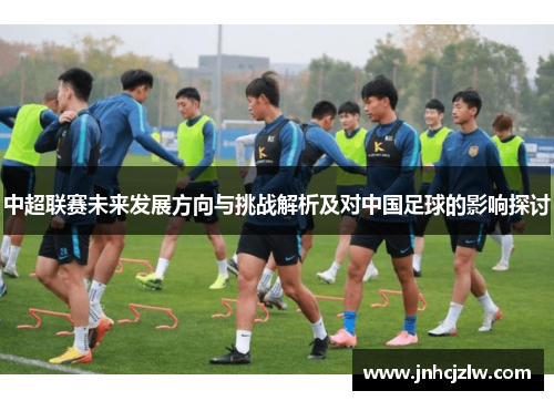 中超联赛未来发展方向与挑战解析及对中国足球的影响探讨