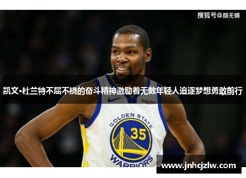凯文·杜兰特不屈不挠的奋斗精神激励着无数年轻人追逐梦想勇敢前行