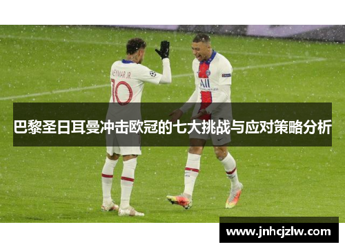 巴黎圣日耳曼冲击欧冠的七大挑战与应对策略分析