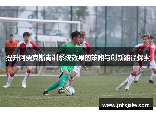 提升阿贾克斯青训系统效果的策略与创新路径探索