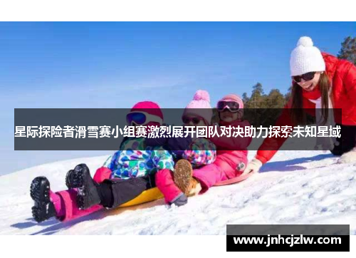 星际探险者滑雪赛小组赛激烈展开团队对决助力探索未知星域