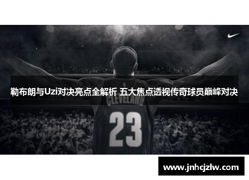 勒布朗与Uzi对决亮点全解析 五大焦点透视传奇球员巅峰对决