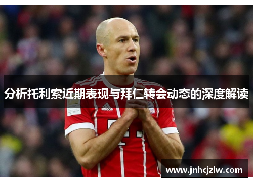 分析托利索近期表现与拜仁转会动态的深度解读