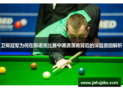 卫冕冠军为何在斯诺克比赛中遭遇落败背后的深层原因解析