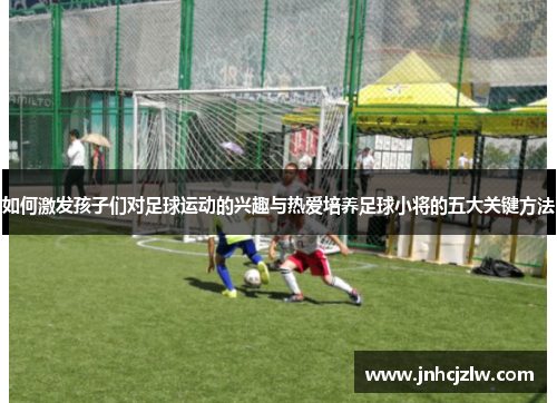 如何激发孩子们对足球运动的兴趣与热爱培养足球小将的五大关键方法