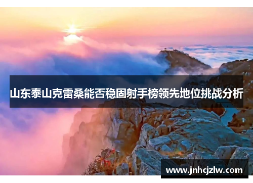 山东泰山克雷桑能否稳固射手榜领先地位挑战分析