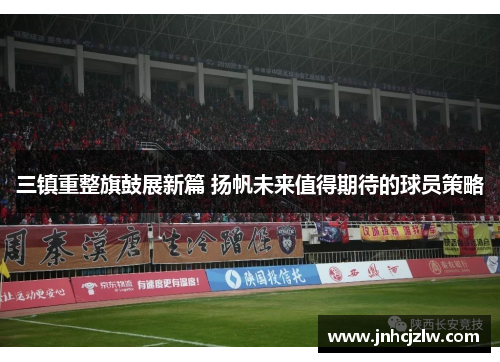 三镇重整旗鼓展新篇 扬帆未来值得期待的球员策略