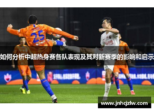 如何分析中超热身赛各队表现及其对新赛季的影响和启示