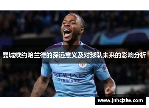 曼城续约哈兰德的深远意义及对球队未来的影响分析
