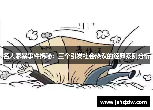 名人家暴事件揭秘：三个引发社会热议的经典案例分析