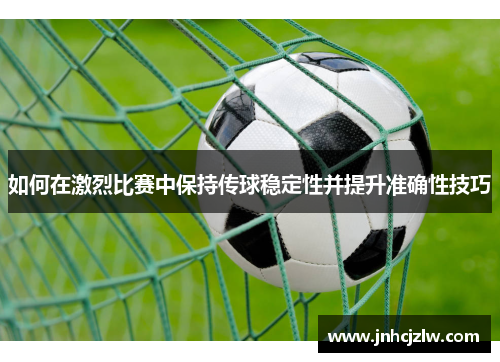如何在激烈比赛中保持传球稳定性并提升准确性技巧