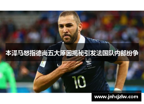 本泽马怒指德尚五大原因揭秘引发法国队内部纷争