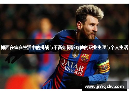 梅西在家庭生活中的挑战与平衡如何影响他的职业生涯与个人生活