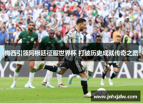梅西引领阿根廷征服世界杯 打破历史成就传奇之路