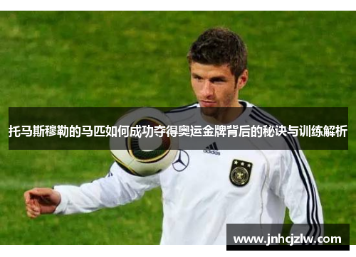 托马斯穆勒的马匹如何成功夺得奥运金牌背后的秘诀与训练解析