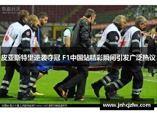 皮亚斯特里逆袭夺冠 F1中国站精彩瞬间引发广泛热议