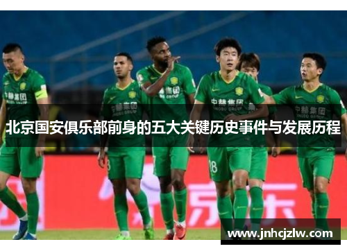 北京国安俱乐部前身的五大关键历史事件与发展历程