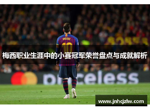 梅西职业生涯中的小赛冠军荣誉盘点与成就解析