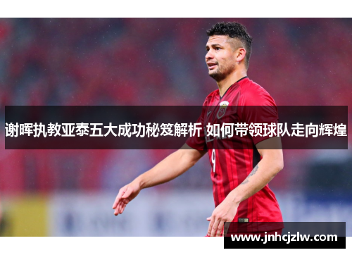 谢晖执教亚泰五大成功秘笈解析 如何带领球队走向辉煌