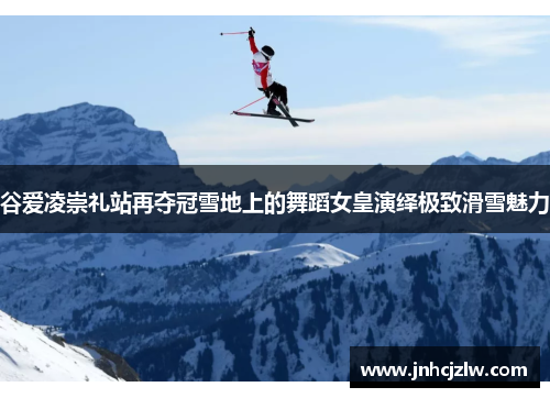谷爱凌崇礼站再夺冠雪地上的舞蹈女皇演绎极致滑雪魅力