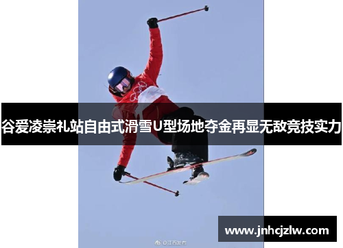 谷爱凌崇礼站自由式滑雪U型场地夺金再显无敌竞技实力