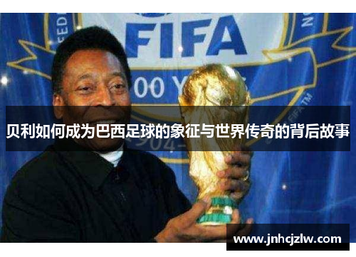 贝利如何成为巴西足球的象征与世界传奇的背后故事 贝利如何成为巴西足球的象征与世界传奇的背后故事