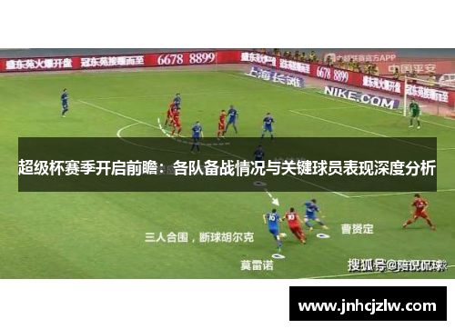 超级杯赛季开启前瞻:各队备战情况与关键球员表现深度分析 超级杯赛季开启前瞻:各队备战情况与关键球员表现深度分析