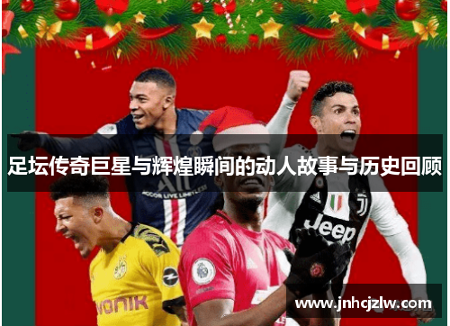 足坛传奇巨星与辉煌瞬间的动人故事与历史回顾